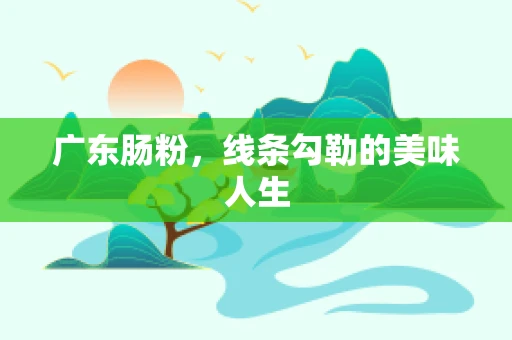 广东肠粉，线条勾勒的美味人生