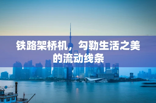 铁路架桥机，勾勒生活之美的流动线条