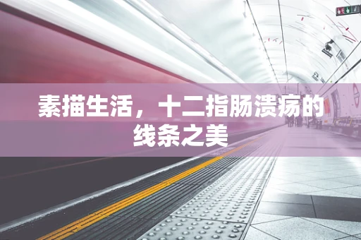素描生活，十二指肠溃疡的线条之美