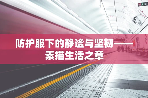 防护服下的静谧与坚韧——素描生活之章