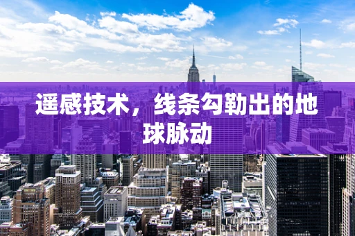 遥感技术，线条勾勒出的地球脉动