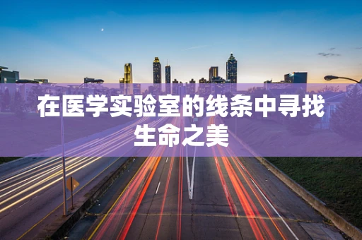 在医学实验室的线条中寻找生命之美