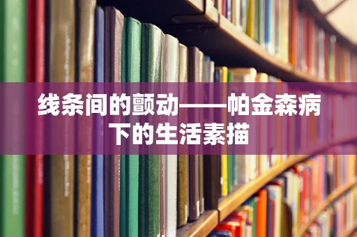 线条间的颤动——帕金森病下的生活素描