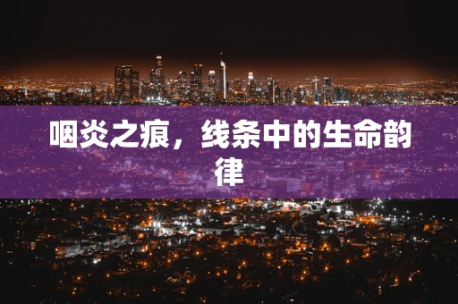 咽炎之痕，线条中的生命韵律