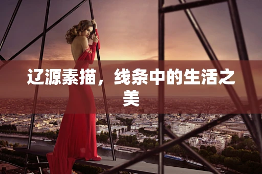 辽源素描，线条中的生活之美