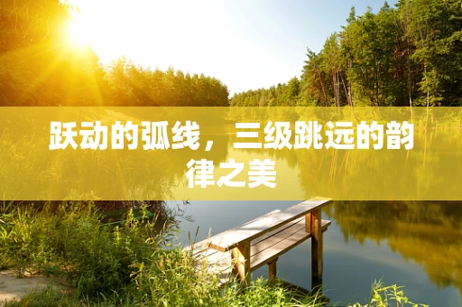 跃动的弧线，三级跳远的韵律之美