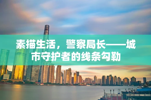 素描生活，警察局长——城市守护者的线条勾勒