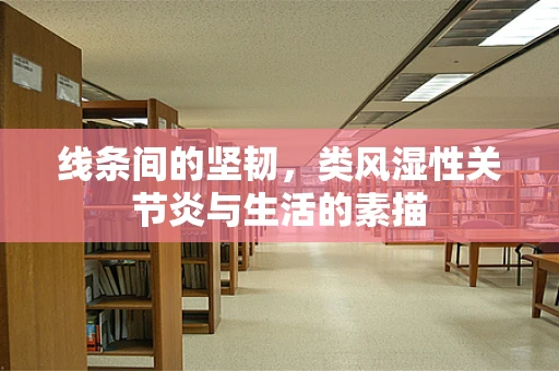 线条间的坚韧，类风湿性关节炎与生活的素描