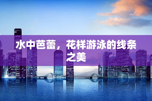 水中芭蕾，花样游泳的线条之美