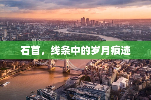 石首，线条中的岁月痕迹