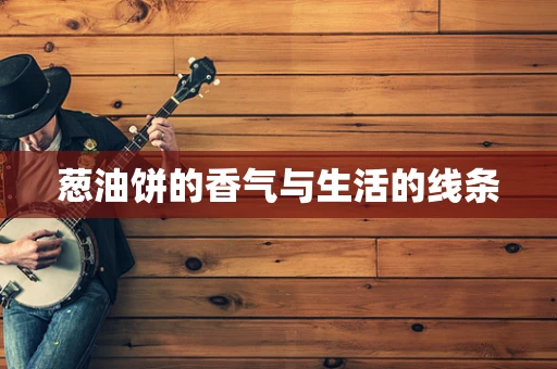 葱油饼的香气与生活的线条