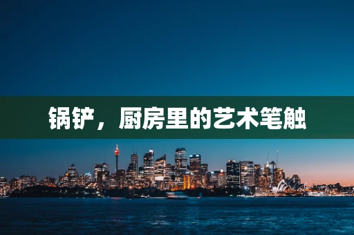 锅铲，厨房里的艺术笔触