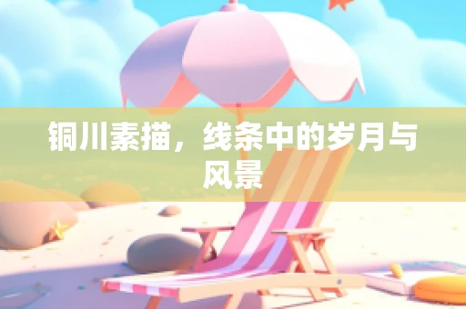铜川素描，线条中的岁月与风景
