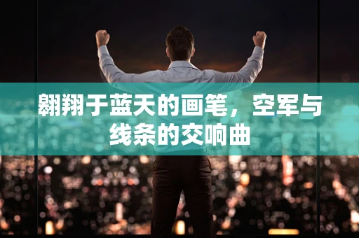 翱翔于蓝天的画笔，空军与线条的交响曲