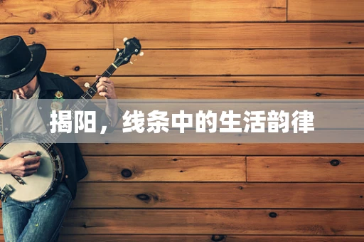 揭阳，线条中的生活韵律