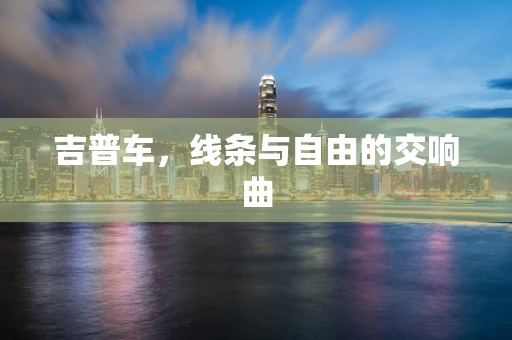 吉普车，线条与自由的交响曲