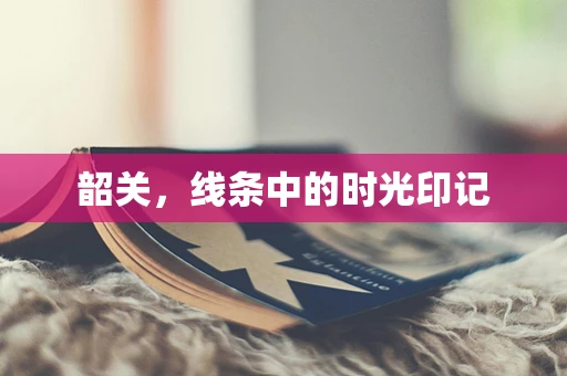 韶关，线条中的时光印记