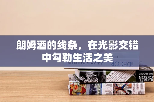 朗姆酒的线条，在光影交错中勾勒生活之美