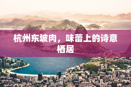 杭州东坡肉，味蕾上的诗意栖居