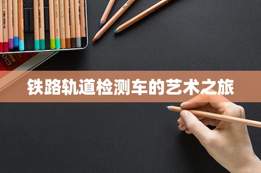 铁路轨道检测车的艺术之旅