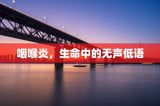 咽喉炎，生命中的无声低语