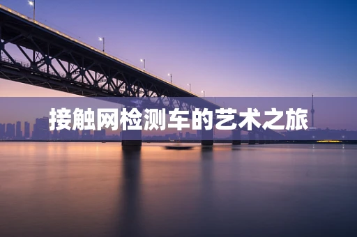 接触网检测车的艺术之旅