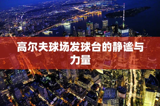 高尔夫球场发球台的静谧与力量