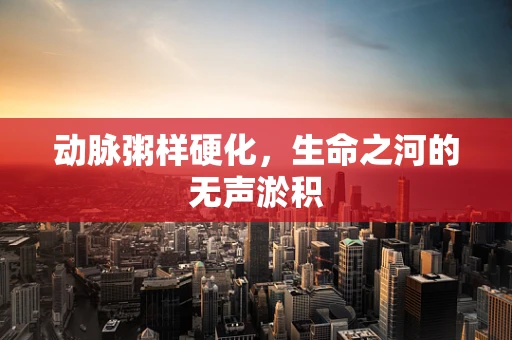 动脉粥样硬化，生命之河的无声淤积