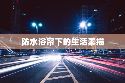 防水浴帘下的生活素描