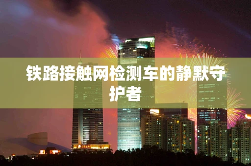 铁路接触网检测车的静默守护者