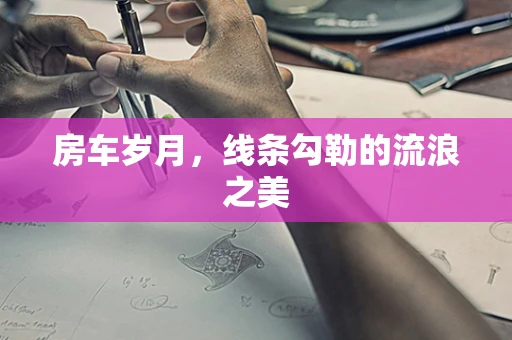 房车岁月，线条勾勒的流浪之美