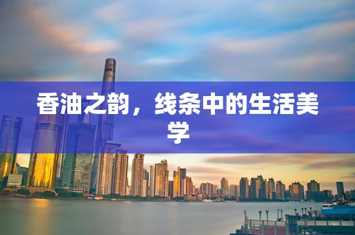 香油之韵，线条中的生活美学