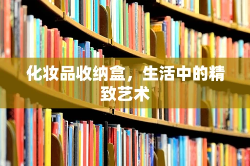 化妆品收纳盒，生活中的精致艺术