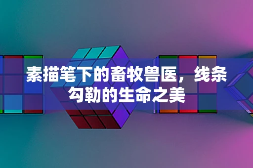 素描笔下的畜牧兽医，线条勾勒的生命之美
