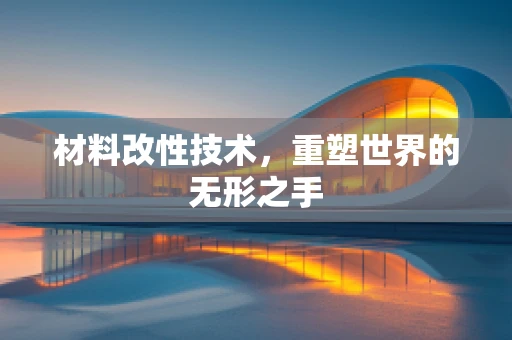 材料改性技术，重塑世界的无形之手