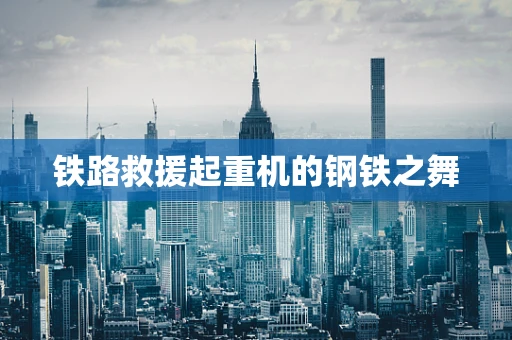 铁路救援起重机的钢铁之舞