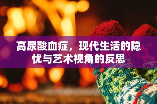 高尿酸血症，现代生活的隐忧与艺术视角的反思