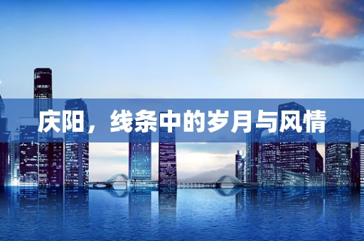 庆阳，线条中的岁月与风情
