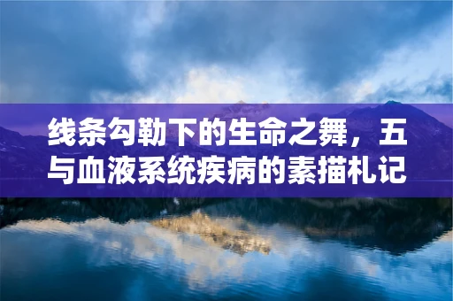线条勾勒下的生命之舞，五与血液系统疾病的素描札记