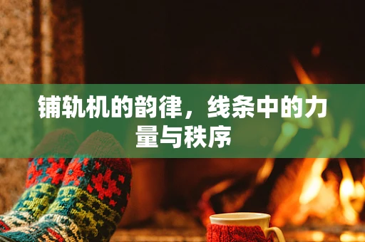 铺轨机的韵律，线条中的力量与秩序