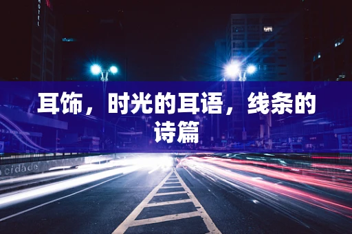 耳饰，时光的耳语，线条的诗篇