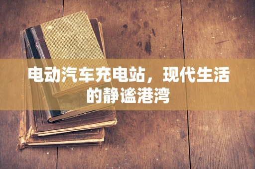 电动汽车充电站，现代生活的静谧港湾