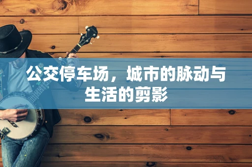 公交停车场，城市的脉动与生活的剪影