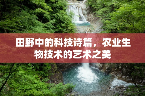 田野中的科技诗篇，农业生物技术的艺术之美