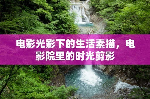 电影光影下的生活素描，电影院里的时光剪影