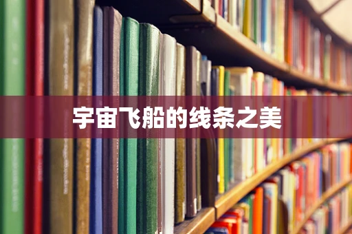 宇宙飞船的线条之美