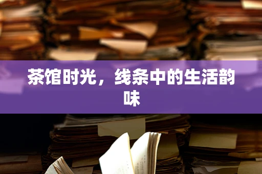 茶馆时光，线条中的生活韵味