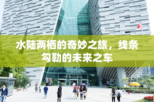 水陆两栖的奇妙之旅，线条勾勒的未来之车