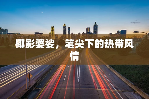 椰影婆娑，笔尖下的热带风情