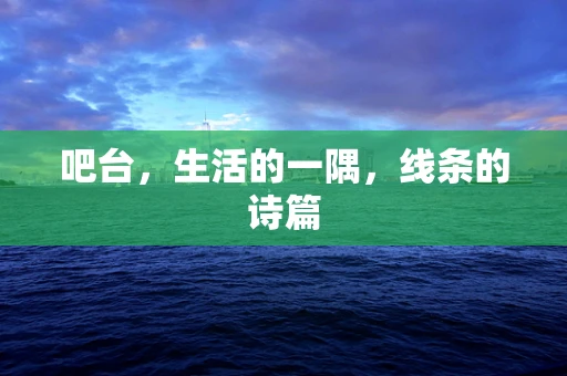 吧台，生活的一隅，线条的诗篇
